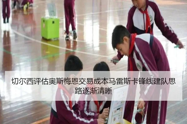 切尔西评估奥斯梅恩交易成本马雷斯卡锋线建队思路逐渐清晰