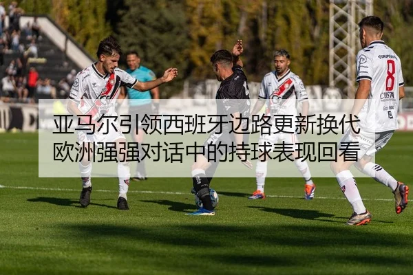 亚马尔引领西班牙边路更新换代 欧洲强强对话中的持球表现回看（J9）